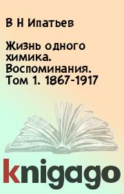 Книга - Жизнь одного химика. Воспоминания. Том 1. 1867-1917.  В Н Ипатьев  - прочитать полностью в библиотеке КнигаГо