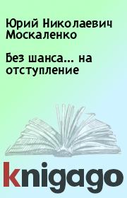 Книга - Без шанса… на отступление.  Юрий Николаевич Москаленко  - прочитать полностью в библиотеке КнигаГо