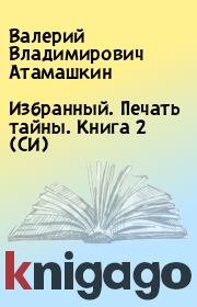Книга - Избранный. Печать тайны. Книга 2 (СИ).  Валерий Владимирович Атамашкин  - прочитать полностью в библиотеке КнигаГо