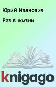 Книга - Раз в жизни.  Юрий Иванович  - прочитать полностью в библиотеке КнигаГо