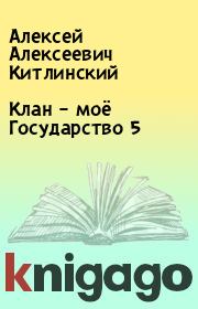 Книга - Клан – моё Государство 5.  Алексей Алексеевич Китлинский  - прочитать полностью в библиотеке КнигаГо