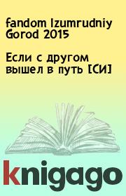 Книга - Если с другом вышел в путь [СИ].   fandom Izumrudniy Gorod 2015  - прочитать полностью в библиотеке КнигаГо