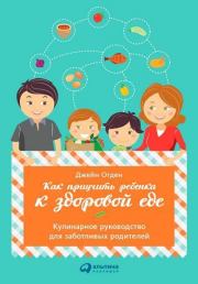 Книга - Как приучить ребенка к здоровой еде: Кулинарное руководство для заботливых родителей.  Джейн Огден  - прочитать полностью в библиотеке КнигаГо