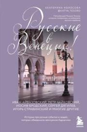 Русские в Венеции! Истории про разные события и людей, которых объединила жемчужина Адриатики. Екатерина Викторовна Колосова