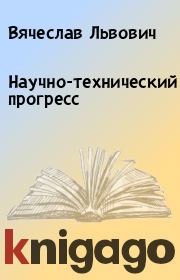 Книга - Научно-технический прогресс.  Вячеслав Львович  - прочитать полностью в библиотеке КнигаГо