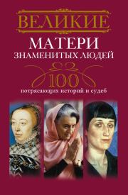 Великие матери знаменитых людей. 100 потрясающих историй и судеб. Ирина Анатольевна Мудрова