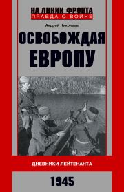 Освобождая Европу. Дневники лейтенанта. 1945 г. Андрей Владимирович Николаев
