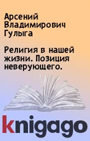 Книга - Религия в нашей жизни. Позиция неверующего..  Арсений Владимирович Гулыга  - прочитать полностью в библиотеке КнигаГо