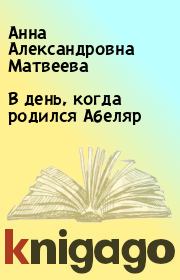 Книга - В день, когда родился Абеляр.  Анна Александровна Матвеева  - прочитать полностью в библиотеке КнигаГо