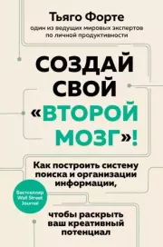 Создай свой «второй мозг»! Как построить систему поиска и организации информации, чтобы раскрыть ваш креативный потенциал. Тьяго Форте