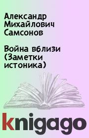 Война вблизи (Заметки истоника). Александр Михайлович Самсонов