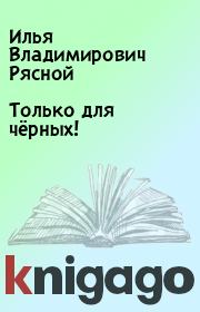Книга - Только для чёрных!.  Илья Владимирович Рясной  - прочитать полностью в библиотеке КнигаГо