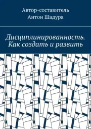 Дисциплинированность. Как создать и развить. Антон Анатольевич Шадура