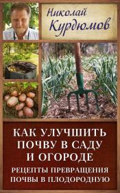 Как улучшить почву в саду и огороде. Рецепты превращения почвы в плодородную. Николай Иванович Курдюмов