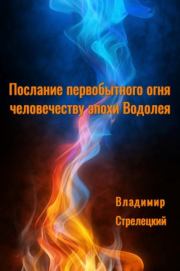 Послание первобытного огня человечеству эпохи Водолея . Владимир Васильевич Стрелецкий