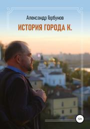 Книга - История города К..  Александр Горбунов  - прочитать полностью в библиотеке КнигаГо