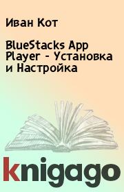 Книга - BlueStacks App Player - Установка и Настройка.  Иван Кот  - прочитать полностью в библиотеке КнигаГо