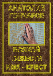 Книга - Всякой тяжести имя – крест.  Анатолий Яковлевич Гончаров  - прочитать полностью в библиотеке КнигаГо