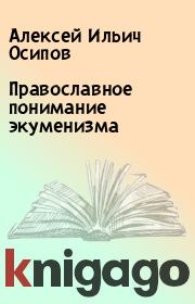 Книга - Православное понимание экуменизма.  Алексей Ильич Осипов  - прочитать полностью в библиотеке КнигаГо