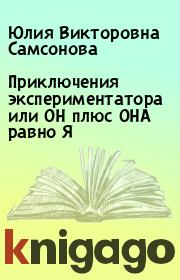 Книга - Приключения экспериментатора или ОН плюс ОНА равно Я.  Юлия Викторовна Самсонова  - прочитать полностью в библиотеке КнигаГо