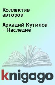 Книга - Аркадий Кутилов – Наследие.   Коллектив авторов  - прочитать полностью в библиотеке КнигаГо