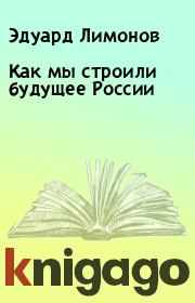 Книга - Как мы строили будущее России.  Эдуард Лимонов  - прочитать полностью в библиотеке КнигаГо