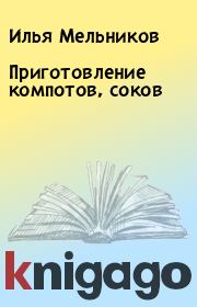 Книга - Приготовление компотов, соков.  Илья Мельников  - прочитать полностью в библиотеке КнигаГо