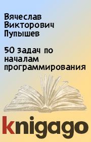 Книга - 50 задач по началам программирования.  Вячеслав Викторович Пупышев  - прочитать полностью в библиотеке КнигаГо