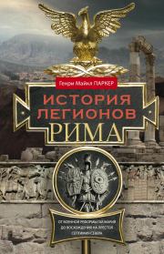 История легионов Рима. От военной реформы Гая Мария до восхождения на престол Септимия Севера. Генри Майкл Паркер