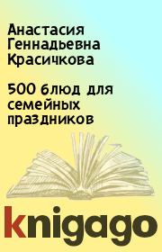 Книга - 500 блюд для семейных праздников.  Анастасия Геннадьевна Красичкова  - прочитать полностью в библиотеке КнигаГо