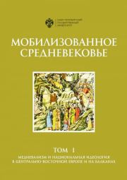 Мобилизованное Средневековье. Том 1. Медиевализм и национальная идеология в Центрально-Восточной Европе и на Балканах. Александр Ильич Филюшкин