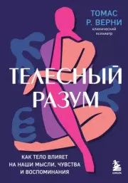 Телесный разум. Как тело влияет на наши мысли, чувства и воспоминания. Томас Р. Верни
