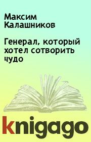 Книга - Генерал, который хотел сотворить чудо.  Максим Калашников  - прочитать полностью в библиотеке КнигаГо