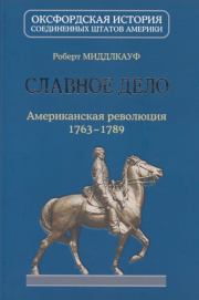Славное дело. Американская революция 1763-1789. Роберт Миддлкауф