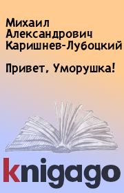 Книга - Привет, Уморушка!.  Михаил Александрович Каришнев-Лубоцкий  - прочитать полностью в библиотеке КнигаГо
