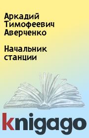 Книга - Начальник станции.  Аркадий Тимофеевич Аверченко  - прочитать полностью в библиотеке КнигаГо