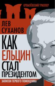 Книга - Как Ельцин стал президентом. Записки первого помощника.  Лев Евгеньевич Суханов  - прочитать полностью в библиотеке КнигаГо