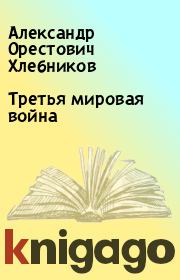 Книга - Третья мировая война.  Александр Орестович Хлебников  - прочитать полностью в библиотеке КнигаГо