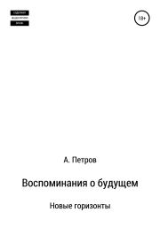 Воспоминания о будущем. Новые горизонты. Александр Петрович Петров
