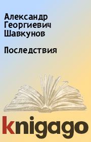 Книга - Последствия.  Александр Георгиевич Шавкунов  - прочитать полностью в библиотеке КнигаГо