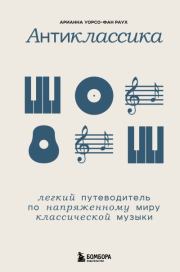 Антиклассика. Легкий путеводитель по напряженному миру классической музыки. Арианна Уорсо-Фан Раух