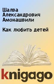 Книга - Как любить детей.  Шалва Александрович Амонашвили  - прочитать полностью в библиотеке КнигаГо