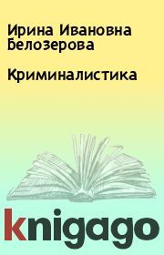 Книга - Криминалистика.  Ирина Ивановна Белозерова  - прочитать полностью в библиотеке КнигаГо