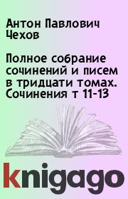 Полное собрание сочинений и писем в тридцати томах. Сочинения т 11-13 . Антон Павлович Чехов