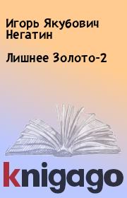 Книга - Лишнее Золото-2.  Игорь Якубович Негатин  - прочитать полностью в библиотеке КнигаГо