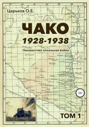 Чако, 1928-1938. Неизвестная локальная война. Том I. Олег Евгеньевич Царьков