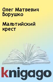 Книга - Мальтийский крест.  Олег Матвевич Борушко  - прочитать полностью в библиотеке КнигаГо