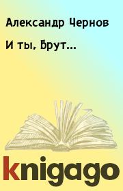 Книга - И ты, Брут....  Александр Чернов  - прочитать полностью в библиотеке КнигаГо