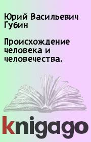 Книга - Происхождение человека и человечества..  Юрий Васильевич Губин  - прочитать полностью в библиотеке КнигаГо