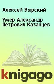 Книга - Умер Александр Петрович Казанцев.  Алексей Вырский  - прочитать полностью в библиотеке КнигаГо